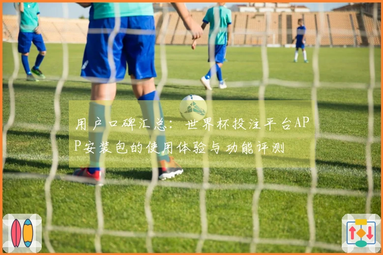 用户口碑汇总：世界杯投注平台APP安装包的使用体验与功能评测