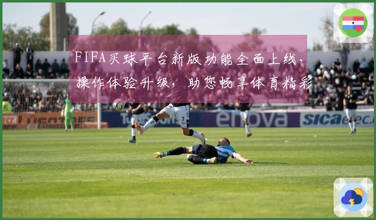 FIFA买球平台新版功能全面上线，操作体验升级，助您畅享体育精彩