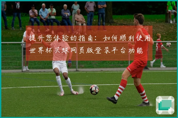 提升您体验的指南:如何顺利使用世界杯买球网页版登录平台功能