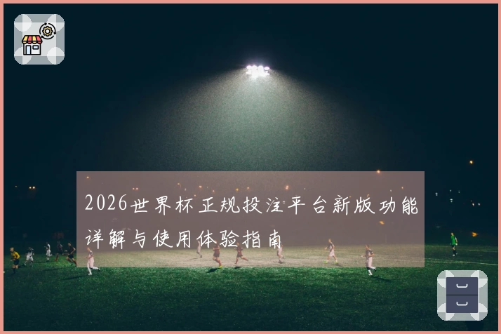 2026世界杯正规投注平台新版功能详解与使用体验指南