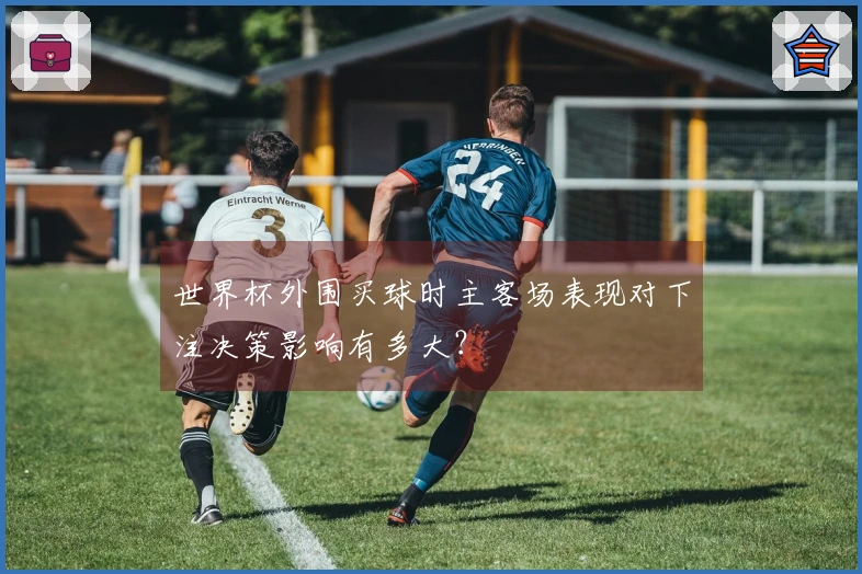 世界杯外围买球时主客场表现对下注决策影响有多大？