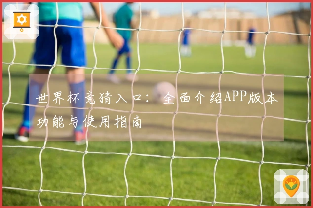 世界杯竞猜入口：全面介绍APP版本功能与使用指南