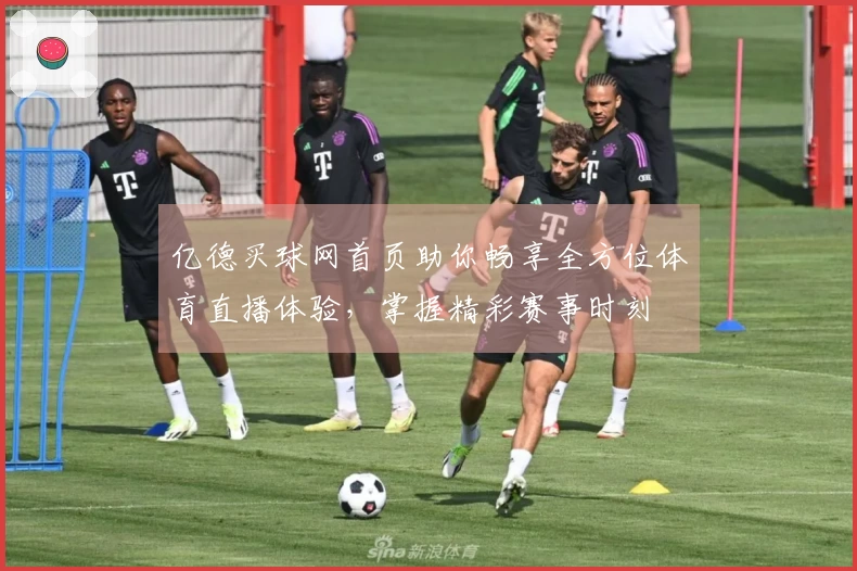 亿德买球网首页助你畅享全方位体育直播体验，掌握精彩赛事时刻