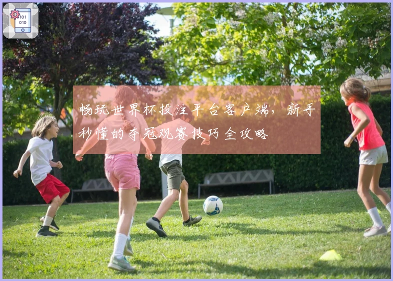 畅玩世界杯投注平台客户端，新手秒懂的夺冠观赛技巧全攻略