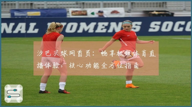 沙巴买球网首页:畅享极致体育直播体验,核心功能全方位指南