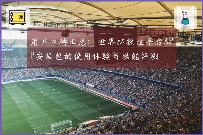 用户口碑汇总：世界杯投注平台APP安装包的使用体验与功能评测