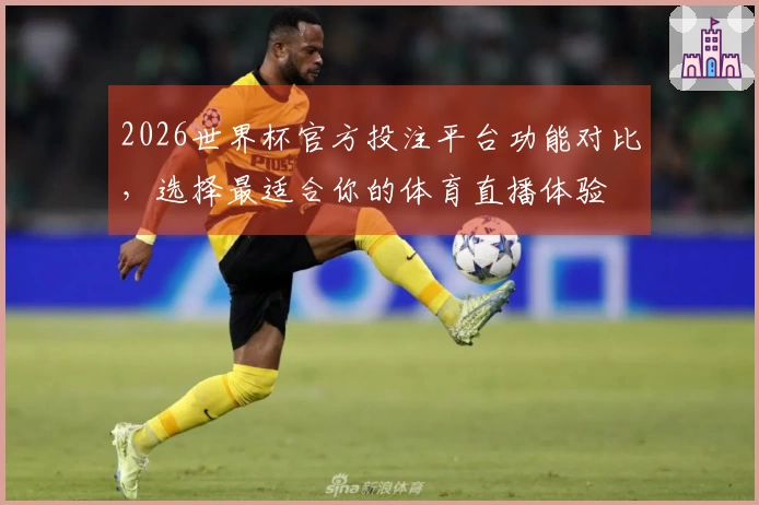 2026世界杯官方投注平台功能对比，选择最适合你的体育直播体验
