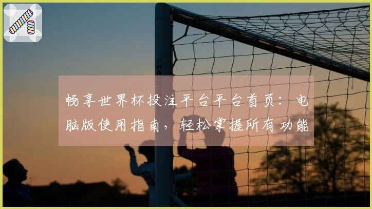 畅享世界杯投注平台平台首页：电脑版使用指南，轻松掌握所有功能与特色