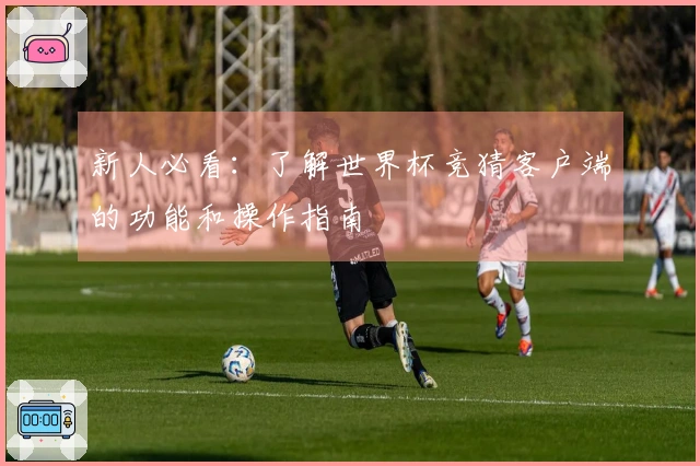 新人必看：了解世界杯竞猜客户端的功能和操作指南