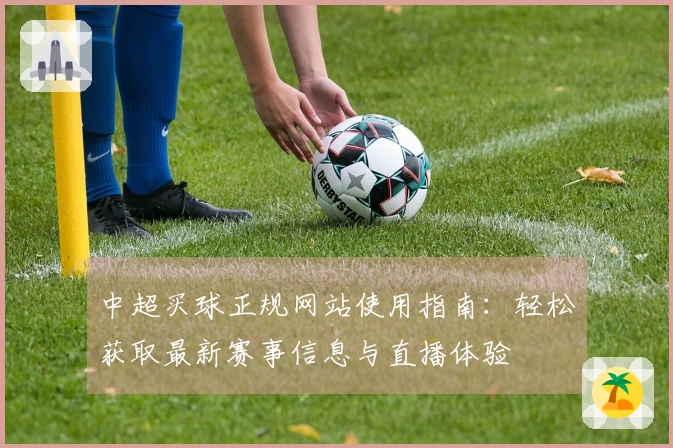 中超买球正规网站使用指南：轻松获取最新赛事信息与直播体验