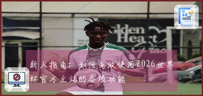 新人指南:如何高效使用2026世界杯官方主站的各项功能