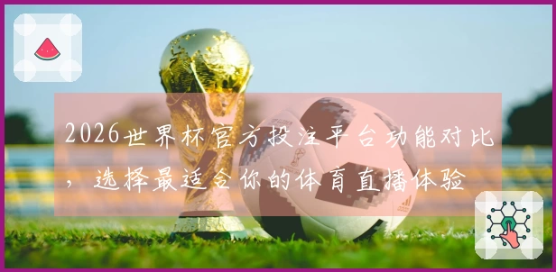 2026世界杯官方投注平台功能对比,选择最适合你的体育直播体验