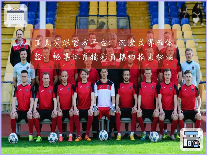 亚美买球官方平台:沉浸式界面体验,畅享体育精彩直播的指尖秘诀