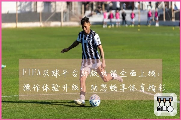 FIFA买球平台新版功能全面上线，操作体验升级，助您畅享体育精彩