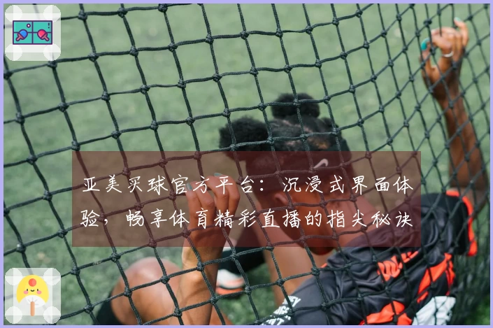 亚美买球官方平台：沉浸式界面体验，畅享体育精彩直播的指尖秘诀