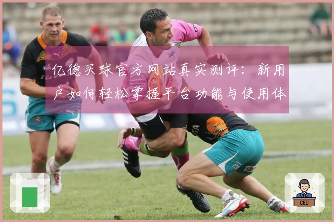 亿德买球官方网站真实测评:新用户如何轻松掌握平台功能与使用体验