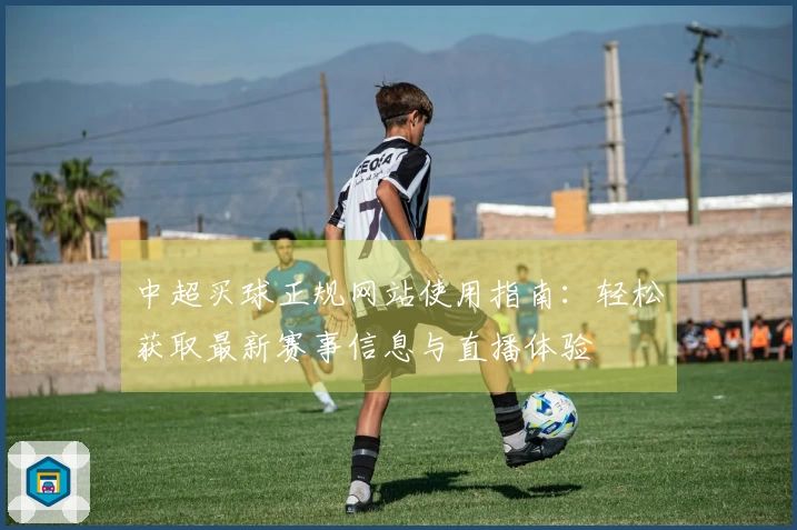 中超买球正规网站使用指南：轻松获取最新赛事信息与直播体验