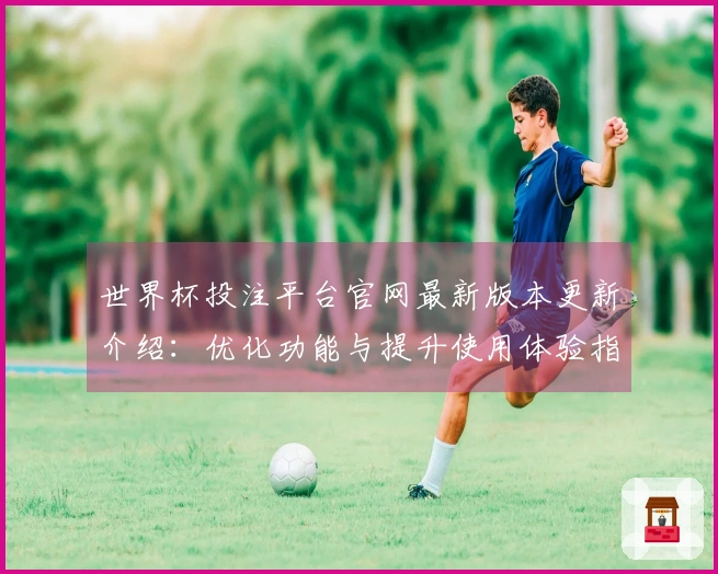 世界杯投注平台官网最新版本更新介绍：优化功能与提升使用体验指南