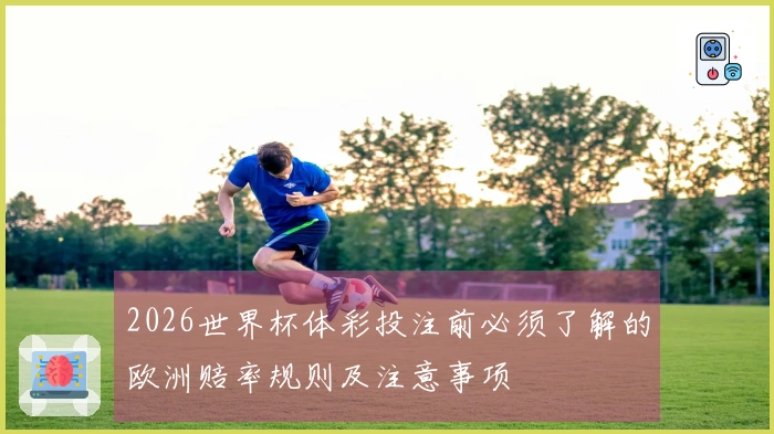 2026世界杯体彩投注前必须了解的欧洲赔率规则及注意事项