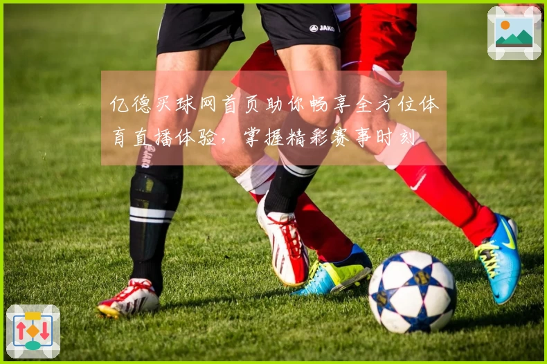 亿德买球网首页助你畅享全方位体育直播体验,掌握精彩赛事时刻