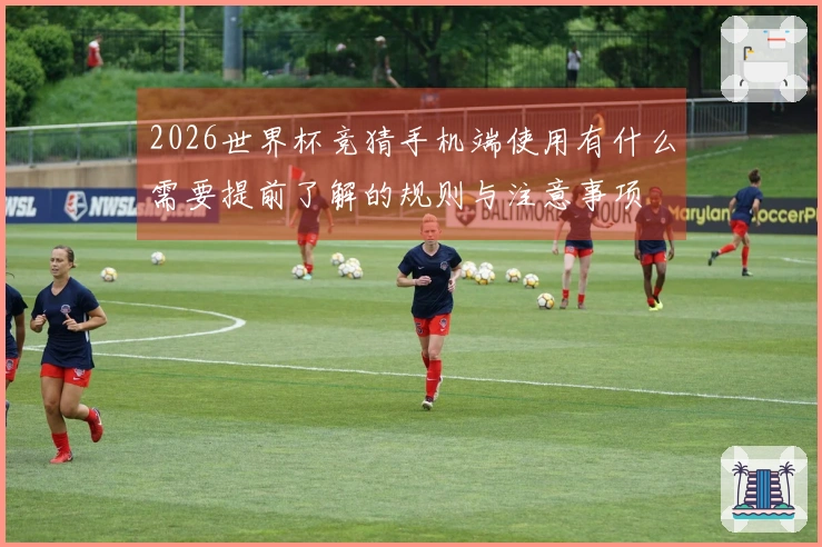 2026世界杯竞猜手机端使用有什么需要提前了解的规则与注意事项