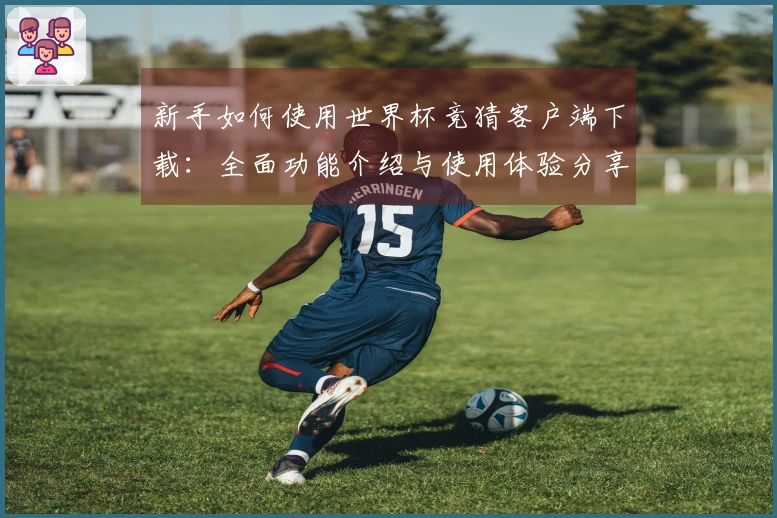 新手如何使用世界杯竞猜客户端下载：全面功能介绍与使用体验分享