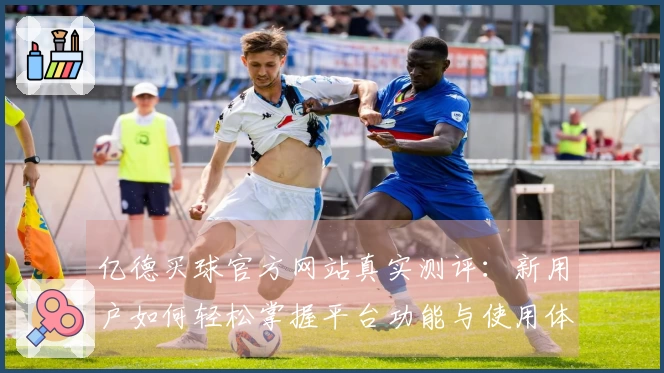 亿德买球官方网站真实测评：新用户如何轻松掌握平台功能与使用体验