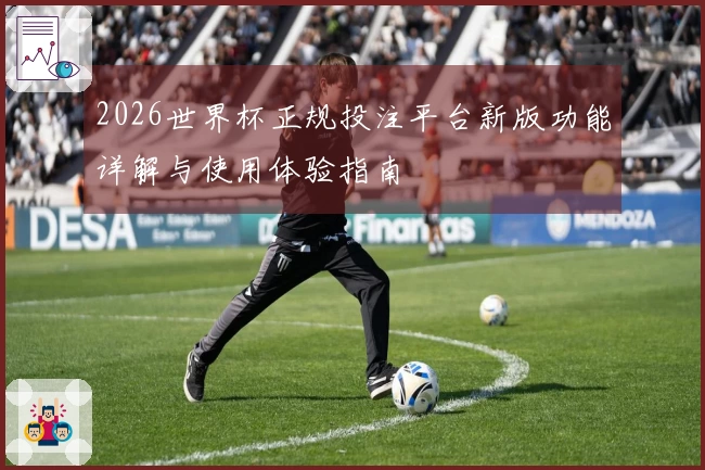 2026世界杯正规投注平台新版功能详解与使用体验指南