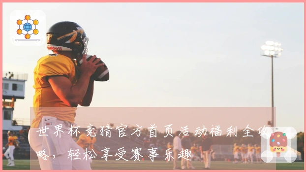 世界杯竞猜官方首页活动福利全攻略，轻松享受赛事乐趣